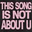 THIS SONG IS NOT ABOUT U