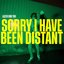 SORRY I HAVE BEEN DISTANT