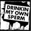 Drinkin My Own Sperm