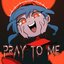 Pray To Me