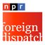NPR: Foreign Dispatch Podcast