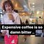 Expensive coffee is so damn bitter...