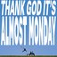 THANK GOD IT'S ALMOST MONDAY