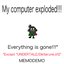 MY COMPUTER EXPLODED. EVERYTHING IS GONE.