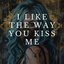 i like the way you kiss me