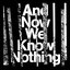 And Now We Know Nothing