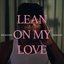 LEAN ON MY LOVE