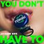 YOU DON'T HAVE TO