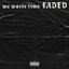 we waste time FADED