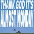 THANK GOD IT'S ALMOST MONDAY
